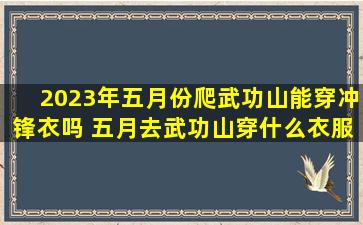 2023年五月份爬武功山能穿冲锋衣吗 五月去武功山穿什么衣服